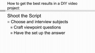 How to get the best results in a DIY video
project:

Shoot the Script
   Choose and interview subjects
     Craft viewpo...