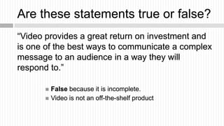 Are these statements true or false?
“Video provides a great return on investment and
is one of the best ways to communicat...