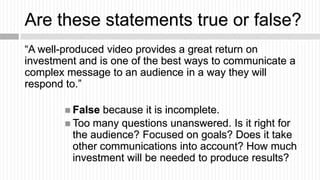 Are these statements true or false?
“A well-produced video provides a great return on
investment and is one of the best wa...