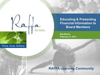 Educating & Presenting
                              Financial Information to
                                  Board Members

                              Bob Bloom
                              February 14, 2013



Thrive. Grow. Achieve.




                         RAFFA Learning Community
 