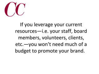 If you leverage your current
resources—i.e. your staff, board
members, volunteers, clients,
etc.—you won’t need much of a
budget to promote your brand.

 