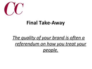 Final Take-Away
The quality of your brand is often a
referendum on how you treat your
people.

 