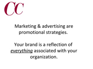 Marketing & advertising are
promotional strategies.
Your brand is a reflection of
everything associated with your
organization.

 