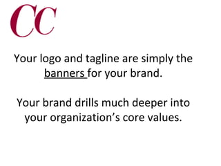 Your logo and tagline are simply the
banners for your brand.
Your brand drills much deeper into
your organization’s core values.

 