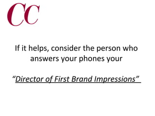 If it helps, consider the person who
answers your phones your
“Director of First Brand Impressions”

 