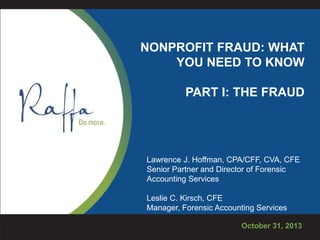 NONPROFIT FRAUD: WHAT
YOU NEED TO KNOW
PART I: THE FRAUD

Lawrence J. Hoffman, CPA/CFF, CVA, CFE
Senior Partner and Director of Forensic
Accounting Services
Leslie C. Kirsch, CFE
Manager, Forensic Accounting Services
October 31, 2013

 
