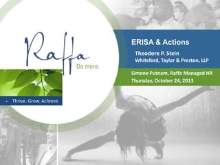ERISA & Actions
Theodore P. Stein
Whiteford, Taylor & Preston, LLP
Simone Putnam, Raffa Managed HR
Thursday, October 24, 2013

•

Thrive. Grow. Achieve.

 