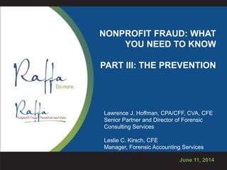 NONPROFIT FRAUD: WHAT
YOU NEED TO KNOW
PART III: THE PREVENTION
June 11, 2014
Lawrence J. Hoffman, CPA/CFF, CVA, CFE
Senior Partner and Director of Forensic
Consulting Services
Leslie C. Kirsch, CFE
Manager, Forensic Accounting Services
 