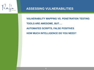 ASSESSING VULNERABILITIES
5
VULNERABILITY MAPPING VS. PENETRATION TESTING
TOOLS ARE AWESOME, BUT….
AUTOMATED SCRIPTS, FALSE POSITIVES
HOW MUCH INTELLIGENCE DO YOU NEED?
 