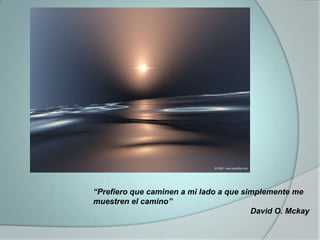“Prefiero que caminen a mi lado a que simplemente me muestren el camino”David O. Mckay