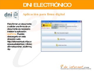 DNI ELECTRÓNICO Para firmar un documento o validar una firma de un documento es necesario instalar la aplicación  ecoFirma.  Puedes descargarlo en esta dirección web: http://oficinavirtual.mityc.es/javawebstart/soc_info/ecofirma/launcher_ecofirma.jnlp Aplicación para firma digital 
