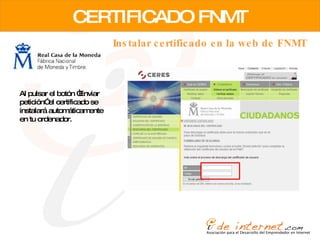 CERTIFICADO FNMT Instalar certificado en la web de FNMT Al pulsar el botón “Enviar petición” el certificado se instalará automáticamente en tu ordenador. 