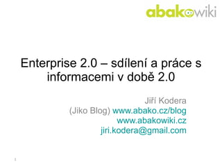 Enterprise 2.0  – sd ílení a práce s informacemi v době 2.0 Jiří Kodera (Jiko Blog)  www.abako.cz/blog www.abakowiki.cz jiri.kodera @ gmail . com 