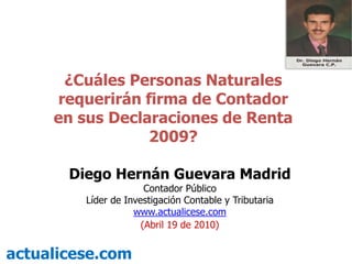 ¿Cuáles Personas Naturales requerirán firma de Contador en sus Declaraciones de Renta 2009? Diego Hernán Guevara Madrid Contador Público Líder de Investigación Contable y Tributaria  www.actualicese.com (Abril 19 de 2010) actualicese.com 