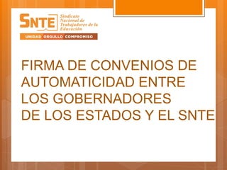 FIRMA DE CONVENIOS DE
AUTOMATICIDAD ENTRE
LOS GOBERNADORES
DE LOS ESTADOS Y EL SNTE
 
