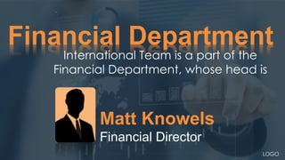 Financial Department
Matt Knowels
Financial Director
International Team is a part of the
Financial Department, whose head is
LOGO
 
