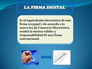 LA FIRMA DIGITAL Es el equivalente electrónico de una firma en papel y de acuerdo a la nueva ley de Comercio Electrónico, tendrá la misma validez y responsabilidad de una firma convencional. 