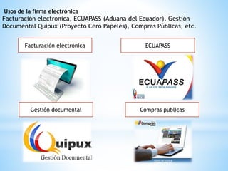 Usos de la firma electrónica
Facturación electrónica, ECUAPASS (Aduana del Ecuador), Gestión
Documental Quipux (Proyecto Cero Papeles), Compras Públicas, etc.
Facturación electrónica ECUAPASS
Gestión documental Compras publicas
 