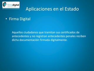 Aplicaciones en el Estado
• Firma Digital
Aquellos ciudadanos que tramitan sus certificados de
antecedentes y no registran antecedentes penales reciben
dicha documentación firmada digitalmente.
 