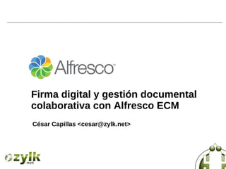 Firma digital y gestión documental
colaborativa con Alfresco ECM
César Capillas <cesar@zylk.net>
 