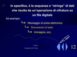 12 In specifico, è la sequenza o “stringa” di dati che risulta da un’operazione di cifratura su un file digitale Ad esempio: Messaggio di posta elettronica Documento di testo Immagine, ecc.  