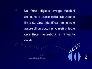 2 La firma digitale svolge funzioni analoghe a quelle della tradizionale firma su carta: identifica il mittente o autore di un documento elettronico e garantisce l’autenticità e l’integrità dei dati  