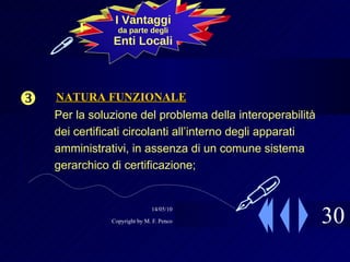 30  Per la soluzione del problema della interoperabilità dei certificati circolanti all’interno degli apparati amministrativi, in assenza di un comune sistema gerarchico di certificazione; La SOLUZIONE I Vantaggi da parte degli Enti Locali  NATURA FUNZIONALE  