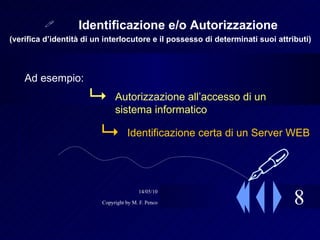 8 Identificazione e/o Autorizzazione Ad esempio: Autorizzazione all’accesso di un sistema informatico Identificazione certa di un Server WEB (verifica d’identità di un interlocutore e il possesso di determinati suoi attributi)    