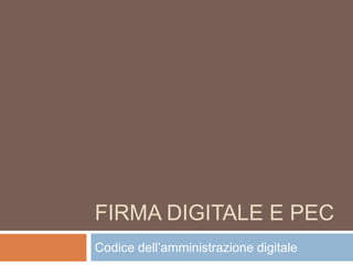 FIRMA DIGITALE E PEC
Codice dell’amministrazione digitale
 