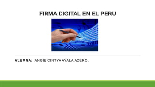 FIRMA DIGITAL EN EL PERU
ALUMNA: ANGIE CINTYA AYALA ACERO.
 