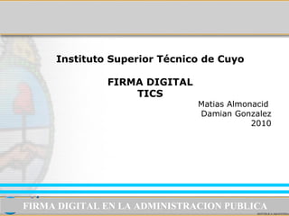 Instituto Superior Técnico de Cuyo FIRMA DIGITAL TICS Matias Almonacid  Damian Gonzalez 2010 FIRMA DIGITAL EN LA ADMINISTRACION PUBLICA 