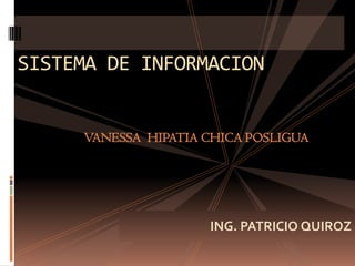 SISTEMA DE INFORMACION VANESSA  HIPATIA CHICA POSLIGUA ING. PATRICIO QUIROZ 