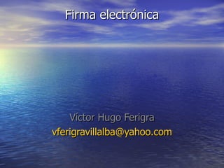 Firma electrónica




    Víctor Hugo Ferigra
vferigravillalba@yahoo.com
 