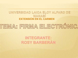 UNIVERSIDAD LAICA ELOY ALFARO DE  MANABÍ  EXTENSIÓN EN EL CARMEN TEMA: FIRMA ELECTRÓNICA INTEGRANTE: ROSY BARBERÁN 