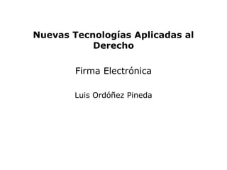 Nuevas Tecnologías Aplicadas al
           Derecho

        Firma Electrónica

        Luis Ordóñez Pineda
 