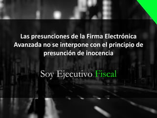Soy Ejecutivo Fiscal
Las presunciones de la Firma Electrónica
Avanzada no se interpone con el principio de
presunción de inocencia
 