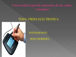 Universidad regional autónoma de los andes “uniandes” TEMA: FIRMA ELECTRONICA intengrante: Rosa herrera 