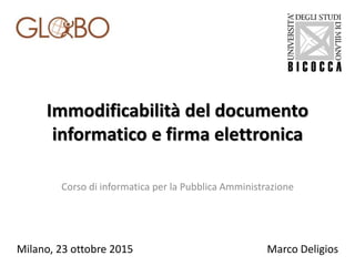 Immodificabilità del documento
informatico e firma elettronica
Corso di informatica per la Pubblica Amministrazione
Milano, 23 ottobre 2015 Marco Deligios
 