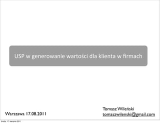 USP	
  w	
  generowanie	
  wartości	
  dla	
  klienta	
  w	
  ﬁrmach




                                                             Tomasz Wileński
    Warszawa 17.08.2011                                      tomaszwilenski@gmail.com
środa, 17 sierpnia 2011
 