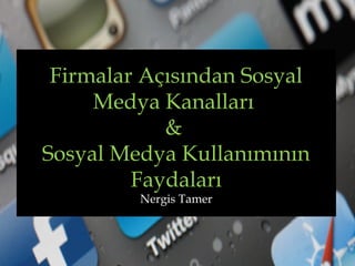 Firmalar Açısından Sosyal
Medya Kanalları
&
Sosyal Medya Kullanımının
Faydaları
Nergis Tamer

 