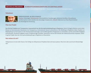 10

Aktuelle projekte   KORRUPTIONSBEKÄMPFUNG IN ZENTRALASIEN
(DEUTSCHLAND/KIRGISISTAN IN KOOPERATION MIT TRANSPARENCY INTERNATIONAL)

Teilnehmer

                      Simon Schlegel, 28, Halle (Saale)
                      Studium: Ethnologie. Schwerpunkte: Wirtschaftliche Umwälzungen, ethnische Konflikte, Klientelismus
                      und Korruption in den Ländern der ehemaligen Sowjetunion. Aktuell: Doktorand am Max-Planck-Institut
                      für ethnologische Forschung.

Über das Projekt

Das Ziel des Projektes mit Transparency International war die Korruptionsbekämpfung in Kirgisistan. Simon Schlegel arbeitete zuerst einen
Monat im Internationalen Sekretariat von Transparency International. Danach unterstützte er die Abteilung in Kirgisistan dabei, Projekte zur
Bekämpfung von Korruption in den Kommunalverwaltungen und im Bildungssektor Kirgisistans zu entwickeln und für potentielle Geldgeber
aufzubereiten. Konkrete Aufgaben waren: Projektanträge schreiben, übersetzen und an die Kriterien der Geberinstitutionen anpassen. Damit
trug das Projekt dazu bei, Korruptionsbekämpfung in Kirgisistan zu finanzieren.

Was nehme ich mit?

“ASApreneurs ist eine tolle Chance. Der Erfolg von ASApreneurs-Projekten lässt sich kaum planen. Man lernt aber auch durch Rückschläge
viel.”
 
