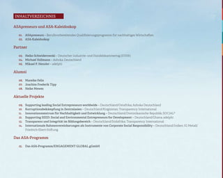 inhaltverzeichnis

ASApreneurs und ASA-Kaleidoskop

  01. ASApreneurs – Berufsvorbereitendes Qualifizierungsprogramm für nachhaltiges Wirtschaften
  02. ASA-Kaleidoskop

Partner

  03. Heiko Schwiderowski – Deutscher Industrie- und Handelskammertag (DIHK)
  04. Michael Vollmann – Ashoka Deutschland
  05. Mikael P. Henzler – adelphi

Alumni

  06. Mareike Felix
  07. Joachim Frederik Tipp
  08. Heike Mewes

Aktuelle Projekte

  09.   Supporting leading Social Entrepreneurs worldwide – Deutschland/Ostafrika; Ashoka Deutschland
  10.   Korruptionsbekämpfung in Zentralasien – Deutschland/Kirgisistan; Transparency International
  11.   Innovationszentrum für Nachhaltigkeit und Entwicklung – Deutschland/Dominikanische Republik; SOCIAL²
  12.   Supporting SEED: Social and Environmental Entrepreneurs for Development – Deutschland/Ghana; adelphi
  13.   Transparenz und Integrität im Bildungsbereich – Deutschland/Südafrika; Transparency International
  14.   Internationale Rahmenvereinbarungen als Instrumente von Corporate Social Responsibility – Deutschland/Indien; IG Metall/
        Friedrich-Ebert-Stiftung

Das ASA-Programm

  15.   Das ASA-Programm/ENGAGEMENT GLOBAL gGmbH
 