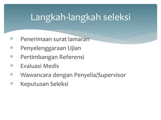 Langkah-langkah seleksi 
Penerimaan surat lamaran 
Penyelenggaraan Ujian 
Pertimbangan Referensi 
Evaluasi Medis 
Wawancara dengan Penyelia/Supervisor 
Keputusan Seleksi  