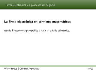 Firma electrónica en procesos de negocio

La ﬁrma electrónica en términos matemáticos
reseña Protocolo criptrográﬁco : hash + cifrado asimétrico.

Víctor Bravo | Cenditel, Venezuela

5/20

 