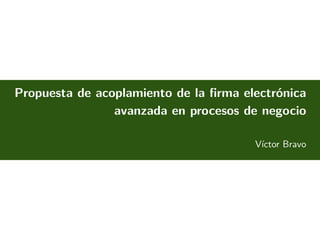 Propuesta de acoplamiento de la ﬁrma electrónica
avanzada en procesos de negocio
Víctor Bravo
October 24, 2013

 