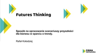 Futures Thinking
Sposób na opracowanie scenariuszy przyszłości
dla biznesu w oparciu o trendy.
Rafał Kołodziej
 
