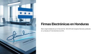 Firmas Electrónicas en Honduras
Marco legal establecido por el Decreto No. 149-2013 del Congreso Nacional, publicado
en La Gaceta el 11 de diciembre de 2013.
 