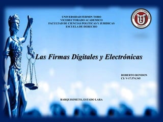 UNIVERSIDAD FERMIN TORO
VICERECTORADO ACADEMICO
FACULTAD DE CIENCIAS POLITICAS Y JURIDICAS
ESCUELA DE DERECHO
ROBERTO RONDON
CI: V-17.574.345
BARQUISIMETO, ESTADO LARA
Las Firmas Digitales y Electrónicas
 
