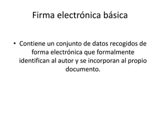 Firma electrónica básicaContiene un conjunto de datos recogidos de forma electrónica que formalmente identifican al autor y se incorporan al propio documento.