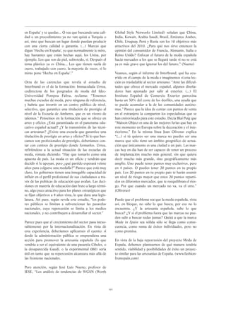 en España’ y te quedas... O sea que buscando una cali-
dad o un procedimiento ya no van quizá a Turquía o
así, sino que buscan un lugar donde puedan producir
con una cierta calidad o garantía. (...) Marcas que
digan ‘Hecho en España’, yo que normalmente lo miro,
hay bastantes que están hechas aquí, los Unisa, por
ejemplo. Los que son de piel, sobretodo, sí. Después el
tema plástico ya es China... Los que tienen suela de
cuero, trabajado con cuero, la mayoría de veces, si lo
miras pone ‘Hecho en España’.”
Otra de las carencias que revela el estudio de
Interbrand es el de la formación: Immaculada Urrea,
codirectora de los posgrados de moda del Idec-
Universidad Pompeu Fabra, reclama: “Tenemos
muchas escuelas de moda, pero ninguna de referencia,
y habría que invertir en un centro público de nivel,
selectivo, que garantice una titulación de prestigio al
nivel de la Escuela de Amberes, que es un vivero de
talentos.” Pensemos en la formación que se ofrece en
artes y oficios ¿Está garantizada en el panorama edu-
cativo español actual? ¿Y la transmisión de las técni-
cas artesanas? ¿Existe una escuela que garantice una
titulación de prestigio en artes y oficios? Si lo que bus-
camos son profesionales de prestigio, deberíamos con-
tar con centros de prestigio donde formarlos. Urrea,
refiriéndose a la actual situación de las escuelas de
moda, remata diciendo: “Hay que tomarlo como una
apuesta de país. La moda es un oficio y tendrán que
decidir si lo apoyan, pero ¿qué partido esperará veinte
años para colgarse una medalla?” Parece que está muy
claro, los gobiernos tienen una innegable capacidad de
influir en el perfil profesional de sus ciudadanos a tra-
vés de las políticas de educación que avalan. Las deci-
siones en materia de educación dan fruto a largo térmi-
no, algo poco atractivo para los planes estratégicos que
se fijan objetivos a 4 años vista, lo que dura una legis-
latura. Así pues, según revela este estudio, “los pode-
res públicos se limitan a subvencionar las pasarelas
nacionales, cuya repercusión se limita a los medios
nacionales, y no contribuyen a desarrollar el sector.”
Parece pues que el creciemiento del sector pasa inexo-
rablemente por la internacionalización. En vista de
esta experiencia, deberíamos aplicarnos el cuento: si
desde la administración pública se emprendiera una
acción para promover la artesanía española (lo que
vendría a ser el equivalente de una pasarela Cibeles, o
la desaparecida Gaudí, o la experimental 080) sería
útil en tanto que su repercusión alcanzara más allá de
las fronteras nacionales.
Pero atención, según José Luis Nueno, profesor de
IESE, “Los análisis de tendencias de WGSN (Worth
Global Style Networks Limited) señalan que China,
India, Kuwait, Arabia Saudí, Brasil, Emiratos Árabes,
Chile, Uruguay, Perú y Rusia son los 10 objetivos más
atractivos del 2010. ¿Para qué nos sirve entonces la
opinión del consumidor de Francia, Alemanis, Italia o
Reino Unido? Enfocar el futuro de la moda española
hacia mercados a los que se llegará tarde si no se está
ya es más grave que ignorar los del futuro.” (Nueno)
Veamos, según el informe de Interbrand, qué ha ocu-
rrido en el campo de la moda e imaginemos si esta lec-
ción es trasladable al sector artesano: “Ante las dificul-
tades que ofrece el mercado español, algunos diseña-
dores han apostado por salir al exterior. (...) El
Instituto Español de Comercio Exterior patrocina
hasta un 30% del coste de los desfiles, una ayuda que
se puede acumular a la de las comunidades autóno-
mas.” Parece que la idea de contar con puntos de venta
en el extranjero la comparten los especialistas que se
han entrevistado para este estudio. Decía Blai Puig que
“Maison Object es una de las mejores ferias que hay en
este momento en Europa sobre la decoración y el inte-
riorismo.” En la misma línea Joan Oliveras explica
“(...) si tú quieres ser una marca no puedes ser una
marca que sólo tiene un ámbito geográfico de actua-
ción que únicamente es una ciudad o un país. Las mar-
cas hoy en día han de ser capaces de tener un proceso
de implantación mucho más general, sin que quiera
decir mucho más grande, sino geográficamente más
amplio. Uno puede tener puntos muy exclusivos, pero
en 4 países. O puedes tener 20 puntos en tu propio
país. Los 20 puntos en tu propio país te harán asumir
un nivel de riesgo mayor que estos 20 puntos reparti-
dos en diferentes mercados, que te reequilibran el ries-
go. Por que cuando un mercado no va, va el otro.”
(Oliveras)
Puede que el problema sea que la moda española, vista
así, en bloque, no sabe lo que busca, por eso no lo
encuentra. ¿Y la artesanía española, sabe lo que
busca? ¿Y si el problema fuera que las marcas no pue-
den salir a buscar todas juntas? Quizá a que la marca
Made in Spain sea sólida sólo se llega como conse-
cuencia, como suma de éxitos individuales, pero no
como premisa.
En vista de la baja repercusión del proyecto Moda de
España, debemos plantearnos de qué manera tendría
sentido, viabilidad y posibilidades de éxito un proyec-
to similar para las artesanías de España. (www.fashion-
fromspain.com)
103
 